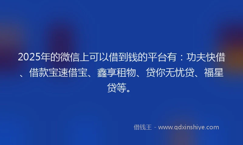 2025年的微信上可以借到钱的平台有：功夫快借、借款宝速借宝、鑫享租物、贷你无忧贷、福星贷等。