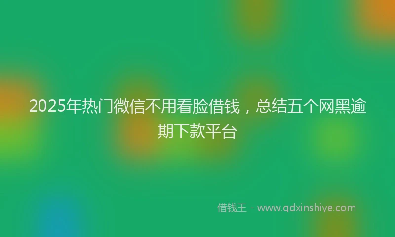 2025年热门微信不用看脸借钱，总结五个网黑逾期下款平台