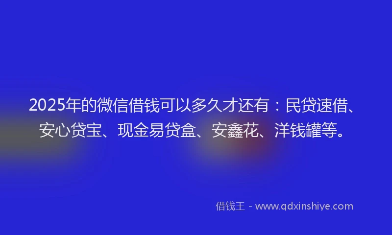 2025年的微信借钱可以多久才还有：民贷速借、安心贷宝、现金易贷盒、安鑫花、洋钱罐等。