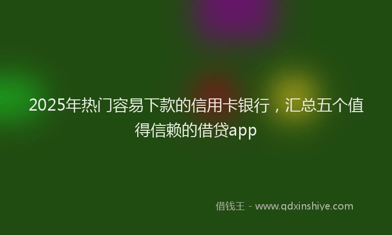 2025年热门容易下款的信用卡银行，汇总五个值得信赖的借贷app