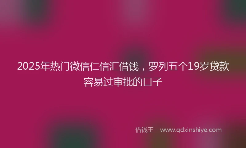 2025年热门微信仁信汇借钱，罗列五个19岁贷款容易过审批的口子