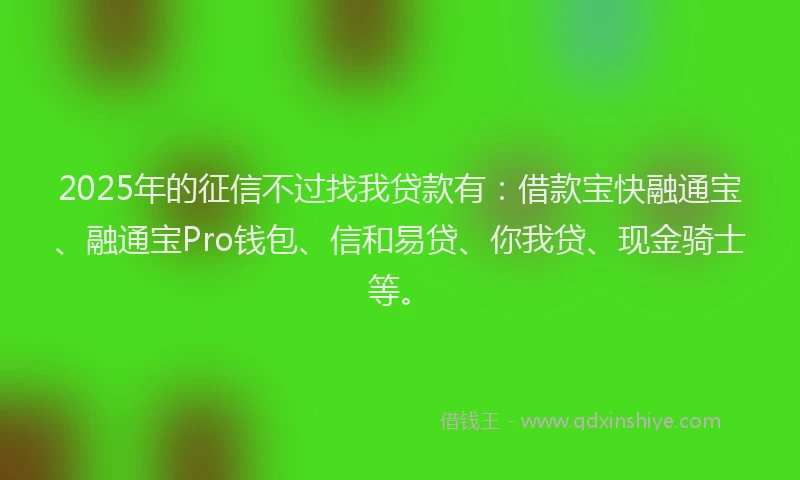 2025年的征信不过找我贷款有：借款宝快融通宝、融通宝Pro钱包、信和易贷、你我贷、现金骑士等。