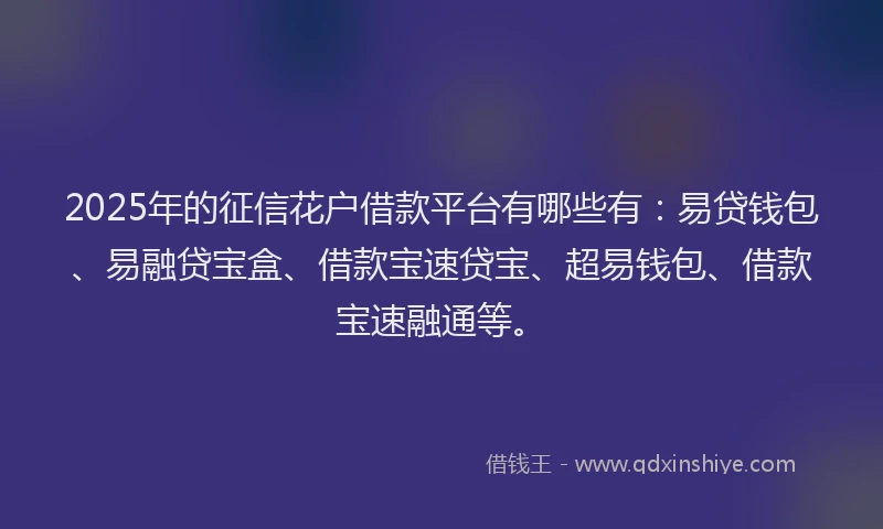 2025年的征信花户借款平台有哪些有：易贷钱包、易融贷宝盒、借款宝速贷宝、超易钱包、借款宝速融通等。