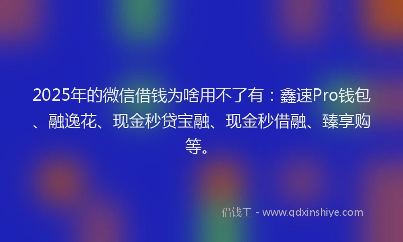 2025年的微信借钱为啥用不了有：鑫速Pro钱包、融逸花、现金秒贷宝融、现金秒借融、臻享购等。