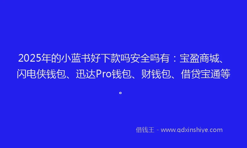 2025年的小蓝书好下款吗安全吗有：宝盈商城、闪电侠钱包、迅达Pro钱包、财钱包、借贷宝通等。