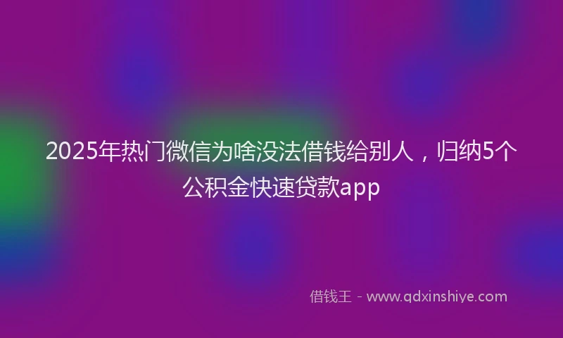 2025年热门微信为啥没法借钱给别人，归纳5个公积金快速贷款app