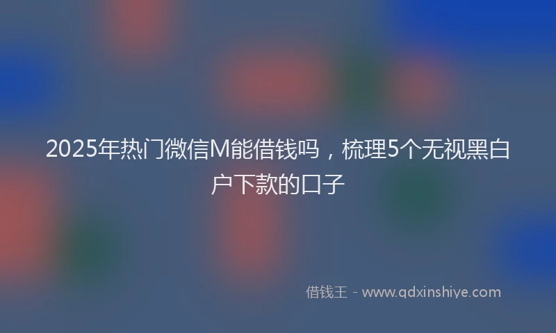 2025年热门微信M能借钱吗，梳理5个无视黑白户下款的口子