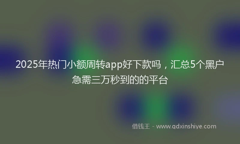 2025年热门小额周转app好下款吗，汇总5个黑户急需三万秒到的的平台