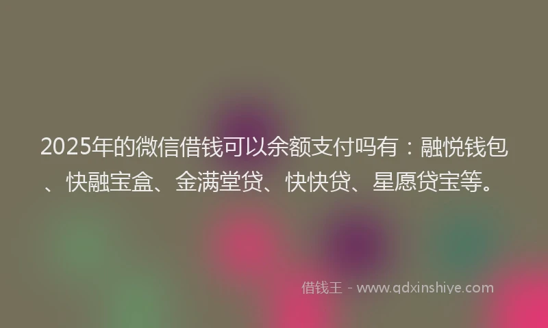 2025年的微信借钱可以余额支付吗有：融悦钱包、快融宝盒、金满堂贷、快快贷、星愿贷宝等。