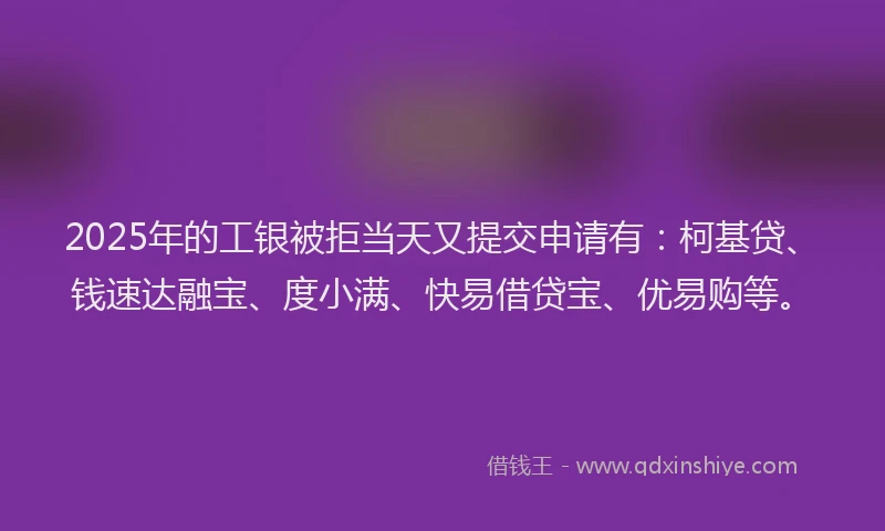 2025年的工银被拒当天又提交申请有：柯基贷、钱速达融宝、度小满、快易借贷宝、优易购等。