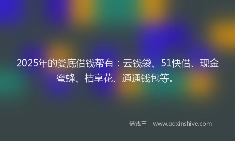 2025年的娄底借钱帮有：云钱袋、51快借、现金蜜蜂、桔享花、通通钱包等。