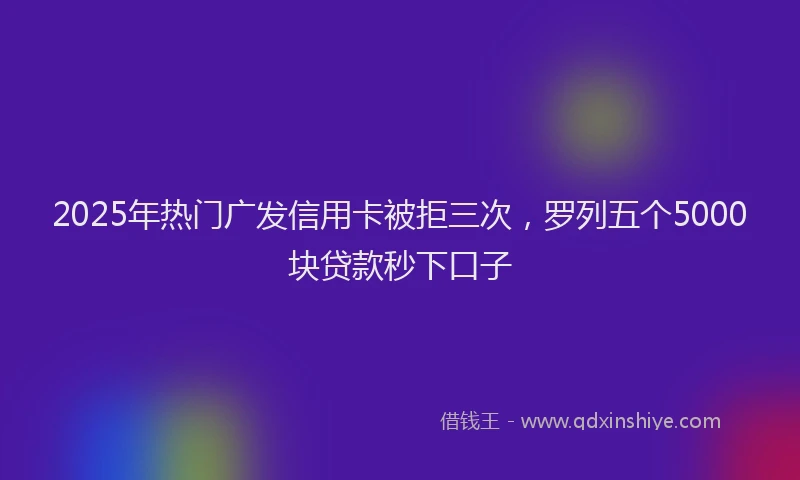 2025年热门广发信用卡被拒三次，罗列五个5000块贷款秒下口子