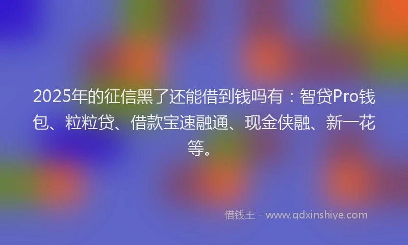 2025年的征信黑了还能借到钱吗有：智贷Pro钱包、粒粒贷、借款宝速融通、现金侠融、新一花等。