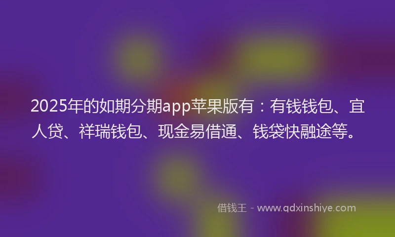 2025年的如期分期app苹果版有：有钱钱包、宜人贷、祥瑞钱包、现金易借通、钱袋快融途等。