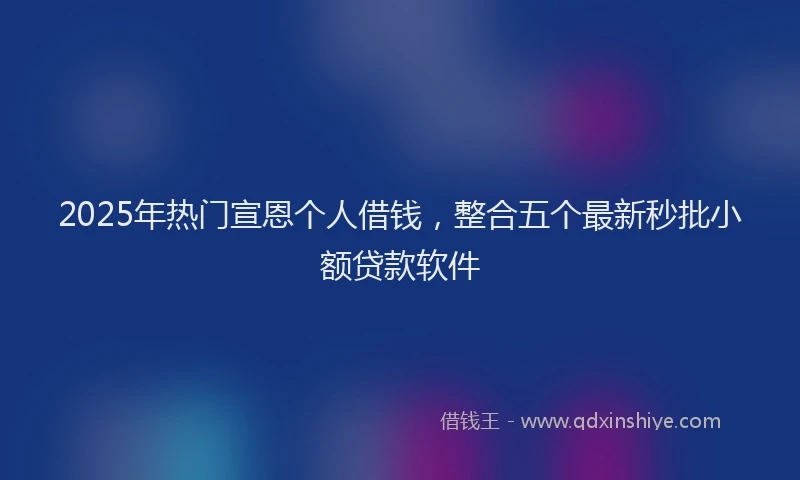 2025年热门宣恩个人借钱，整合五个最新秒批小额贷款软件