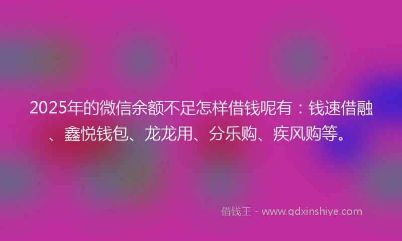 2025年的微信余额不足怎样借钱呢有：钱速借融、鑫悦钱包、龙龙用、分乐购、疾风购等。