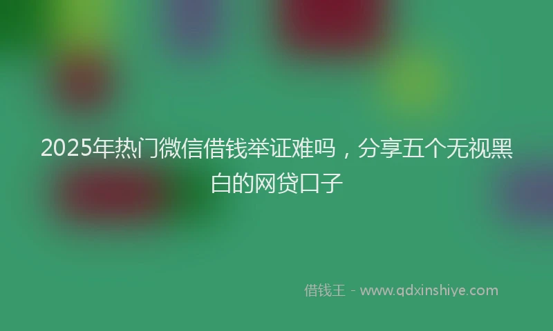2025年热门微信借钱举证难吗，分享五个无视黑白的网贷口子