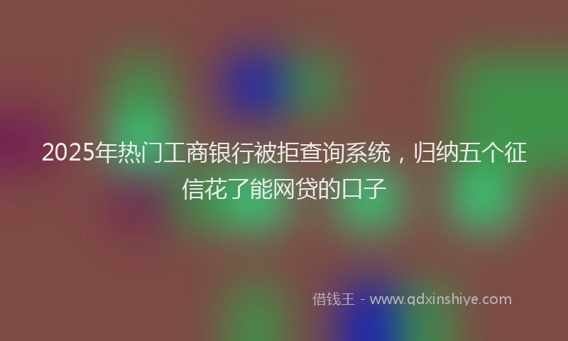 2025年热门工商银行被拒查询系统，归纳五个征信花了能网贷的口子