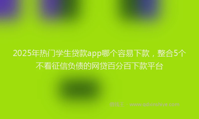 2025年热门学生贷款app哪个容易下款，整合5个不看征信负债的网贷百分百下款平台