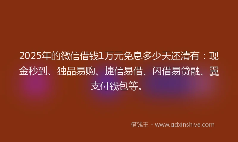 2025年的微信借钱1万元免息多少天还清有：现金秒到、独品易购、捷信易借、闪借易贷融、翼支付钱包等。