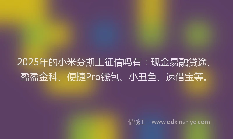 2025年的小米分期上征信吗有：现金易融贷途、盈盈金科、便捷Pro钱包、小丑鱼、速借宝等。