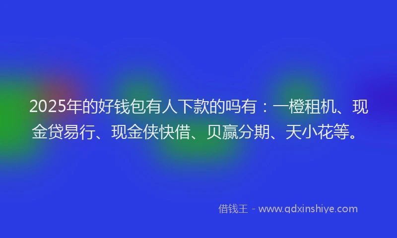 2025年的好钱包有人下款的吗有：一橙租机、现金贷易行、现金侠快借、贝赢分期、天小花等。