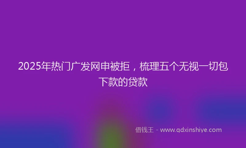 2025年热门广发网申被拒，梳理五个无视一切包下款的贷款