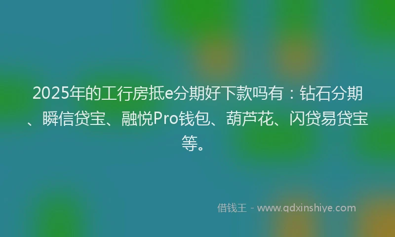 2025年的工行房抵e分期好下款吗有：钻石分期、瞬信贷宝、融悦Pro钱包、葫芦花、闪贷易贷宝等。