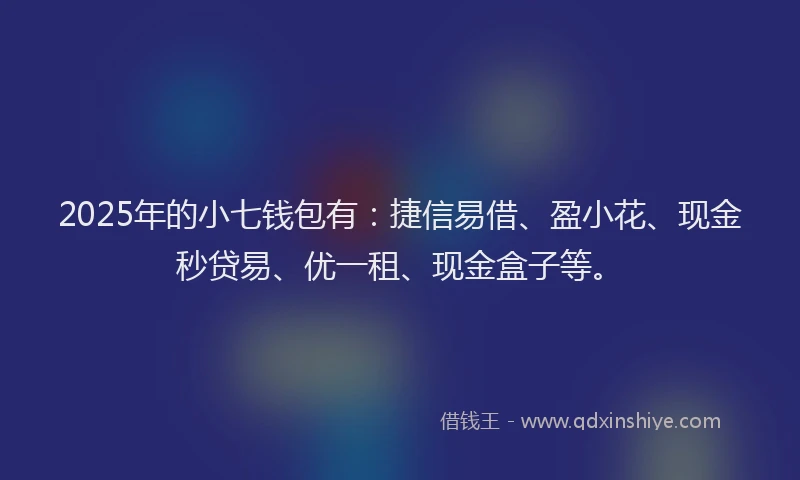 2025年的小七钱包有：捷信易借、盈小花、现金秒贷易、优一租、现金盒子等。