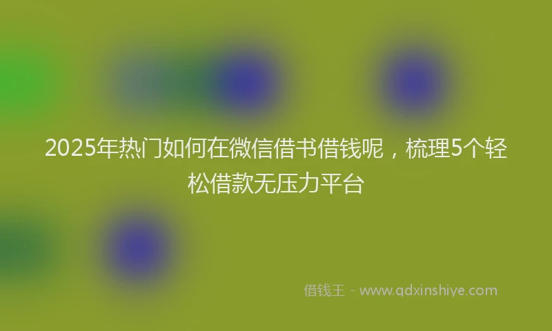 2025年热门如何在微信借书借钱呢，梳理5个轻松借款无压力平台