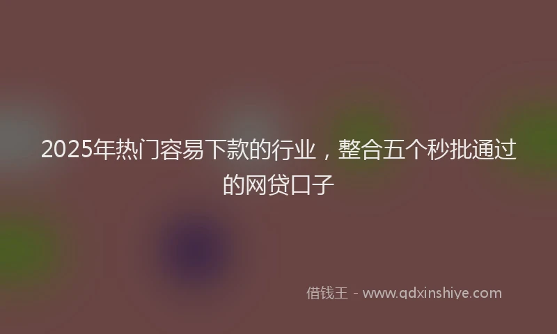 2025年热门容易下款的行业，整合五个秒批通过的网贷口子