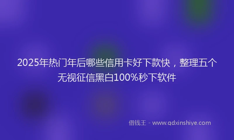 2025年热门年后哪些信用卡好下款快，整理五个无视征信黑白100%秒下软件