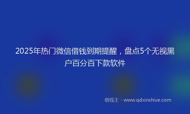 2025年热门微信借钱到期提醒，盘点5个无视黑户百分百下款软件