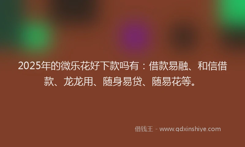 2025年的微乐花好下款吗有：借款易融、和信借款、龙龙用、随身易贷、随易花等。