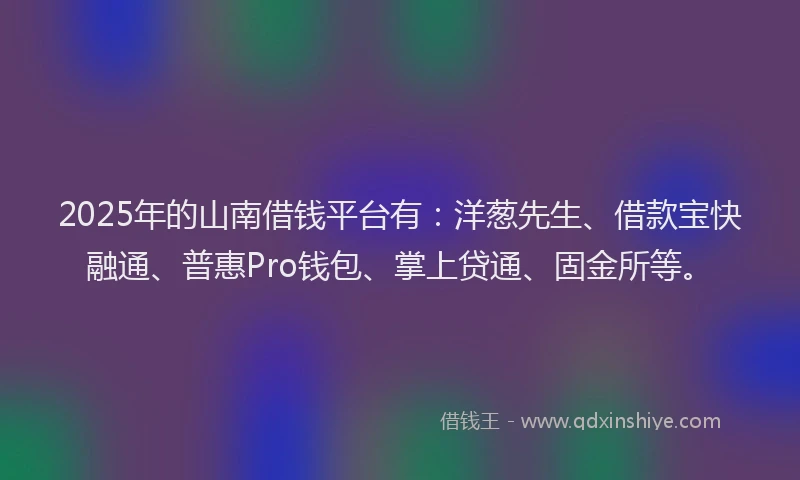 2025年的山南借钱平台有：洋葱先生、借款宝快融通、普惠Pro钱包、掌上贷通、固金所等。