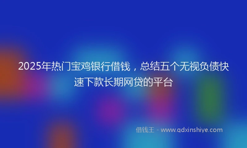 2025年热门宝鸡银行借钱，总结五个无视负债快速下款长期网贷的平台