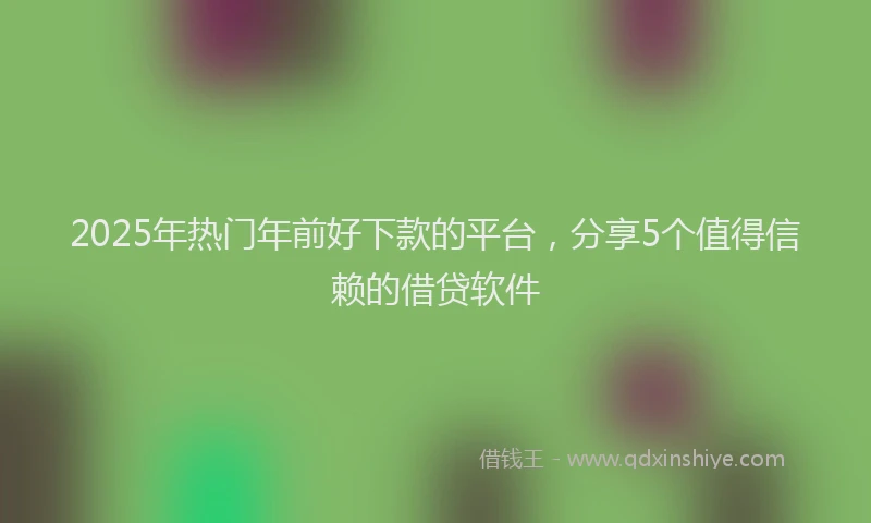 2025年热门年前好下款的平台，分享5个值得信赖的借贷软件