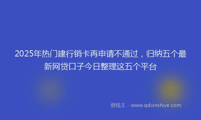 2025年热门建行销卡再申请不通过，归纳五个最新网贷口子今日整理这五个平台