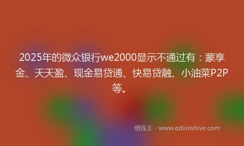 2025年的微众银行we2000显示不通过有：蒙享金、天天盈、现金易贷通、快易贷融、小油菜P2P等。