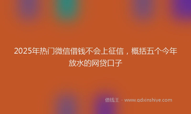2025年热门微信借钱不会上征信，概括五个今年放水的网贷口子