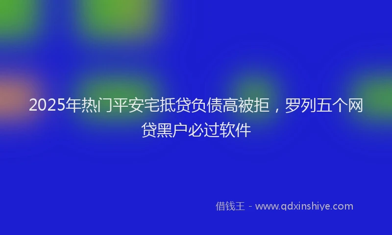 2025年热门平安宅抵贷负债高被拒，罗列五个网贷黑户必过软件