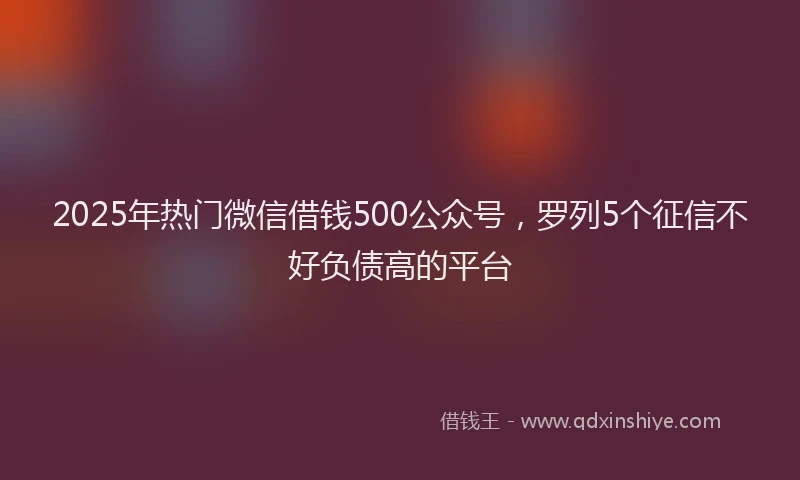 2025年热门微信借钱500公众号，罗列5个征信不好负债高的平台