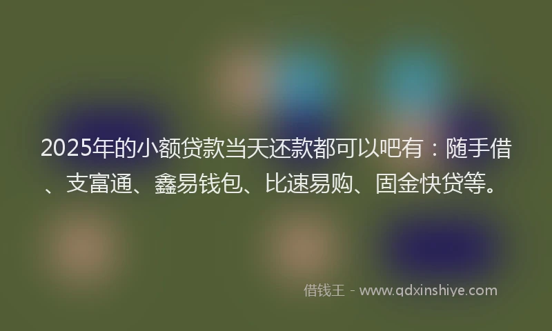 2025年的小额贷款当天还款都可以吧有：随手借、支富通、鑫易钱包、比速易购、固金快贷等。