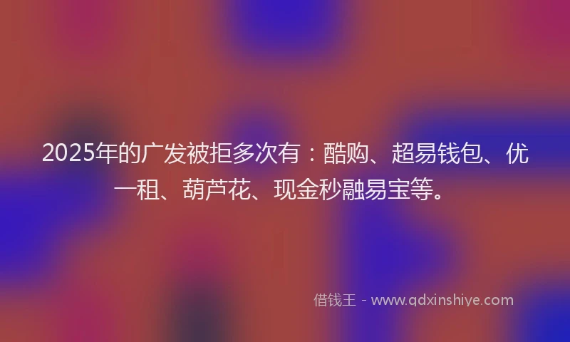 2025年的广发被拒多次有：酷购、超易钱包、优一租、葫芦花、现金秒融易宝等。
