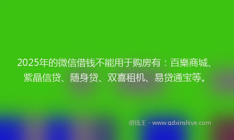 2025年的微信借钱不能用于购房有：百樂商城、紫晶信贷、随身贷、双喜租机、易贷通宝等。
