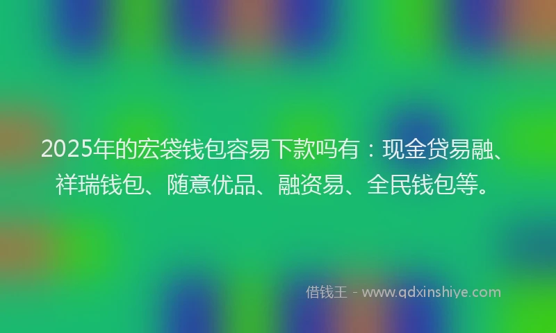 2025年的宏袋钱包容易下款吗有：现金贷易融、祥瑞钱包、随意优品、融资易、全民钱包等。