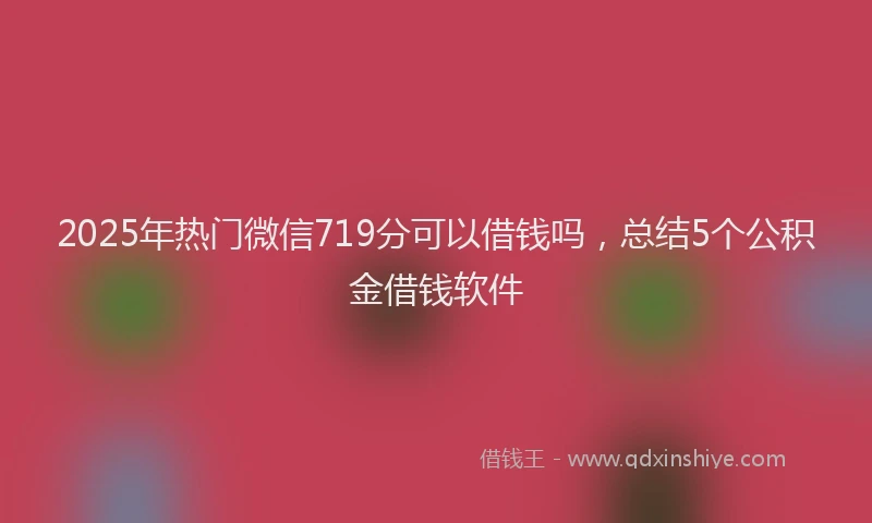 2025年热门微信719分可以借钱吗，总结5个公积金借钱软件