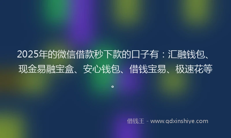 2025年的微信借款秒下款的口子有：汇融钱包、现金易融宝盒、安心钱包、借钱宝易、极速花等。