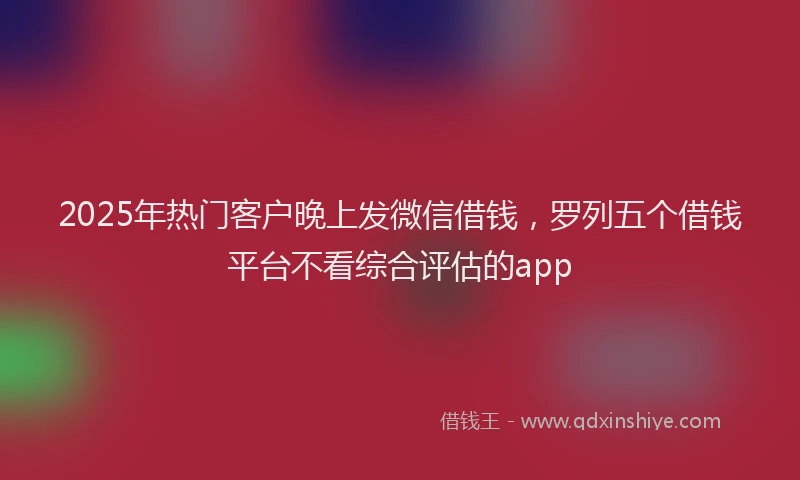 2025年热门客户晚上发微信借钱，罗列五个借钱平台不看综合评估的app