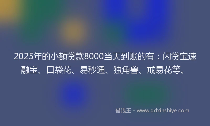 2025年的小额贷款8000当天到账的有：闪贷宝速融宝、口袋花、易秒通、独角兽、戒易花等。